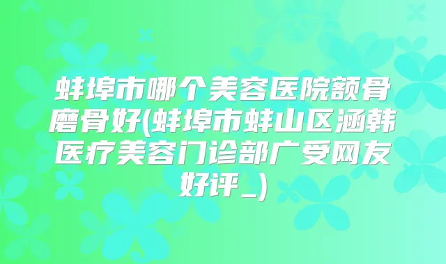 蚌埠市哪个美容医院额骨磨骨好(蚌埠市蚌山区涵韩医疗美容门诊部广受网友好评_)