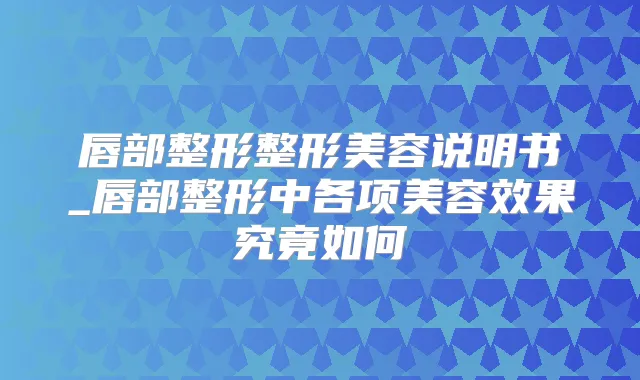 唇部整形整形美容说明书_唇部整形中各项美容效果究竟如何