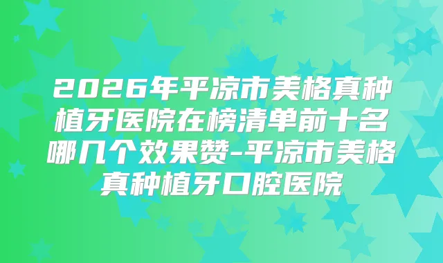 2026年平凉市美格真种植牙医院在榜清单前十名哪几个效果赞-平凉市美格真种植牙口腔医院