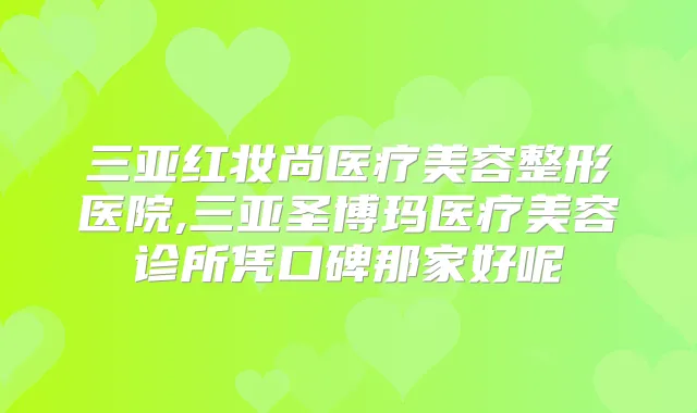 三亚红妆尚医疗美容整形医院,三亚圣博玛医疗美容诊所凭口碑那家好呢