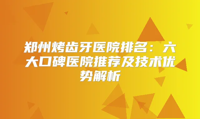 郑州烤齿牙医院排名：六大口碑医院推荐及技术优势解析