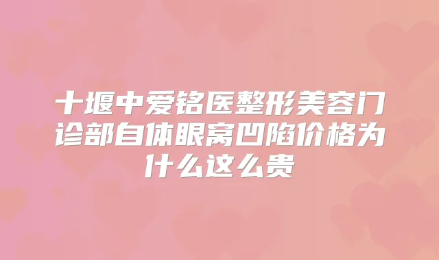 十堰中爱铭医整形美容门诊部自体眼窝凹陷价格为什么这么贵