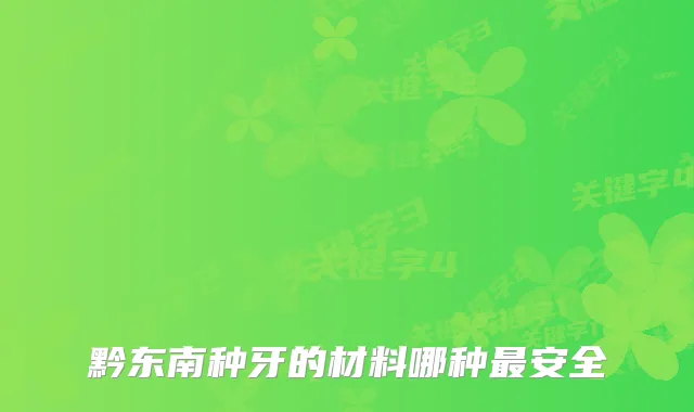 黔东南种牙的材料哪种安全