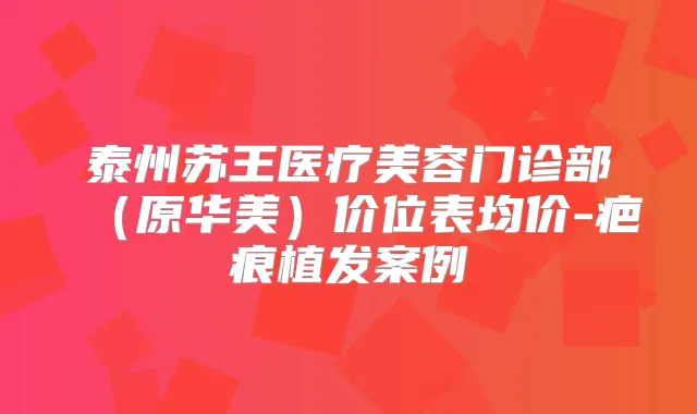 泰州苏王医疗美容门诊部（原华美）价位表均价-疤痕植发案例