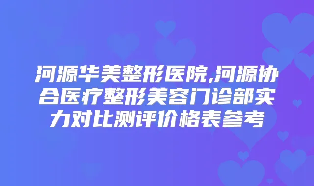 河源华美整形医院,河源协合医疗整形美容门诊部实力对比测评价格表参考