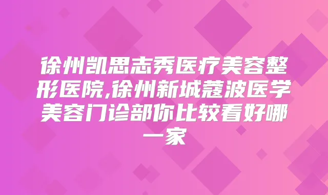 徐州凯思志秀医疗美容整形医院,徐州新城蔻波医学美容门诊部你比较看好哪一家