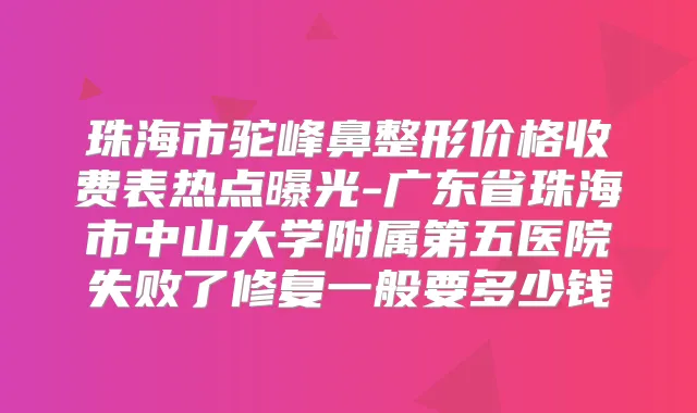 珠海市驼峰鼻整形价格收费表热点曝光-广东省珠海市中山大学附属第五医院失败了修复一般要多少钱