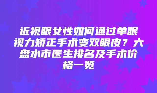 近视眼女性如何通过单眼视力矫正手术变双眼皮？六盘水市医生排名及手术价格一览