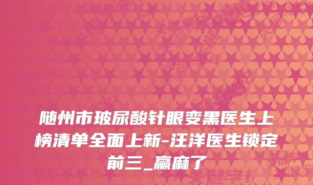 随州市玻尿酸针眼变黑医生上榜清单全面上新-医生锁定前三_赢麻了