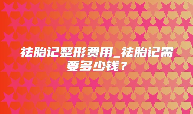 祛胎记整形费用_祛胎记需要多少钱？