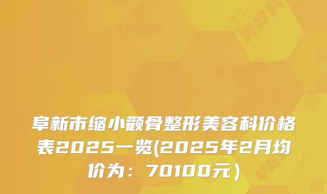 阜新市缩小颧骨整形美容科价格表2025一览(2025年2月均价为：70100元）