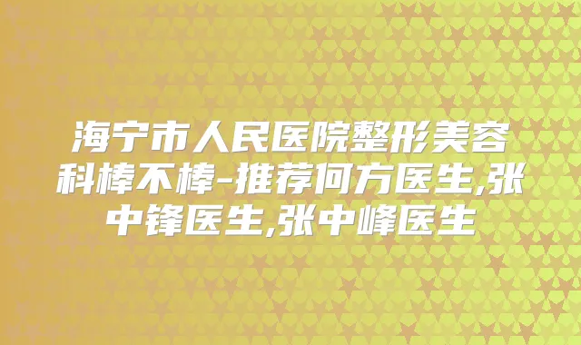 海宁市人民医院整形美容科棒不棒-推荐何方医生,张中锋医生,张中峰医生
