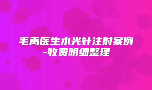 毛禹医生水光针注射案例-收费明细整理