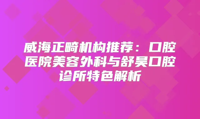 威海正畸机构推荐：口腔医院美容外科与舒昊口腔诊所特色解析