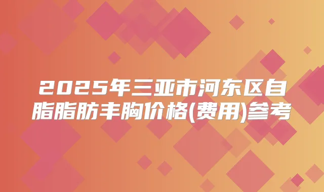 2025年三亚市河东区自脂脂肪丰胸价格(费用)参考