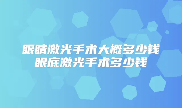 眼睛激光手术大概多少钱眼底激光手术多少钱