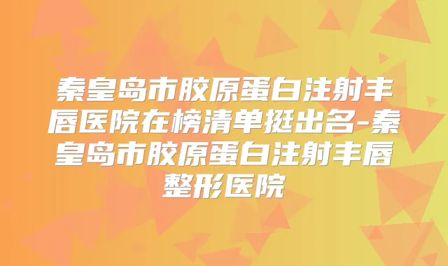 秦皇岛市胶原蛋白注射丰唇医院在榜清单挺出名-秦皇岛市胶原蛋白注射丰唇整形医院