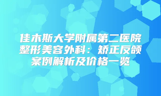 佳木斯大学附属第二医院整形美容外科：矫正反颌案例解析及价格一览