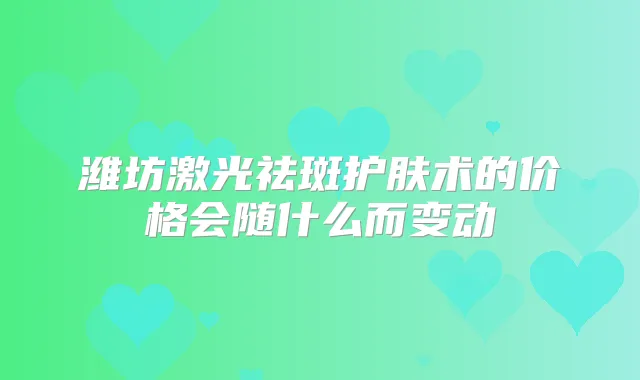 潍坊激光祛斑护肤术的价格会随什么而变动