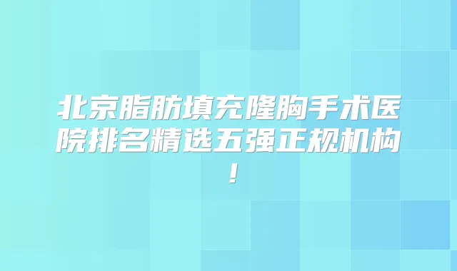 北京脂肪填充隆胸手术医院排名精选五强正规机构！
