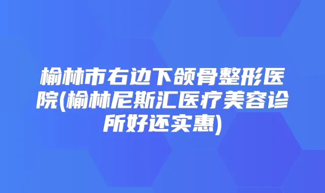 榆林市右边下颌骨整形医院(榆林尼斯汇医疗美容诊所好还实惠)