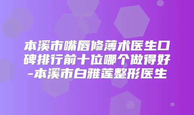 本溪市嘴唇修薄术医生口碑排行前十位哪个做得好-本溪市白雅莲整形医生
