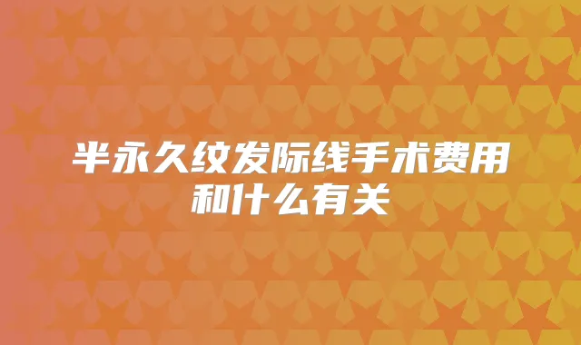 半永久纹发际线手术费用和什么有关