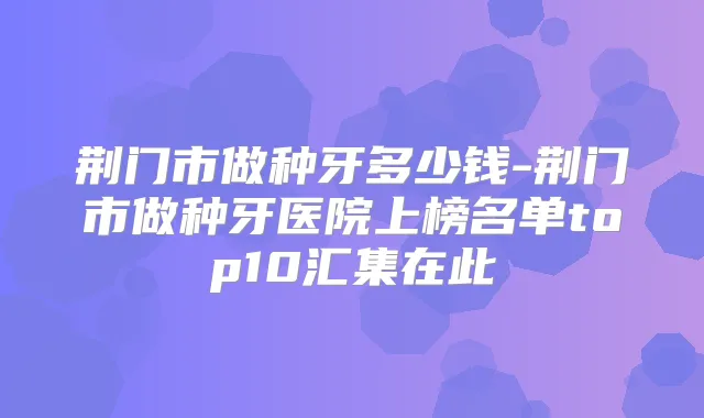 荆门市做种牙多少钱-荆门市做种牙医院上榜名单top10汇集在此