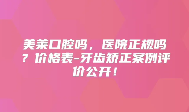 美莱口腔吗,医院正规吗?价格表-牙齿矫正案例评价公开!