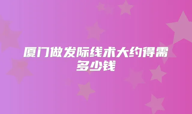 厦门做发际线术大约得需多少钱