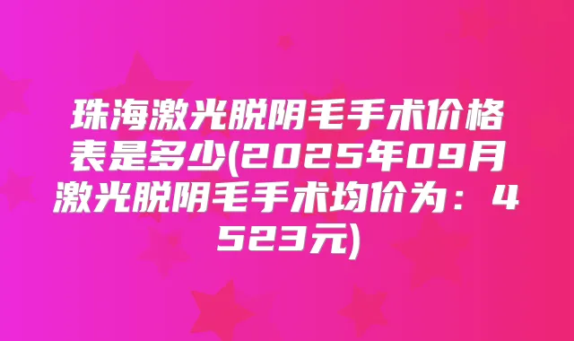 珠海激光脱阴毛手术价格表是多少(2025年09月激光脱阴毛手术均价为：4523元)
