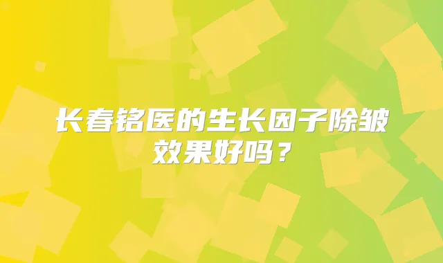 长春铭医的生长因子除皱效果好吗?