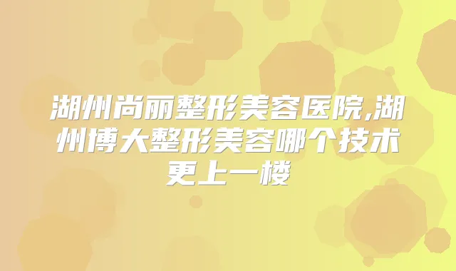 湖州尚丽整形美容医院,湖州博大整形美容哪个技术更上一楼