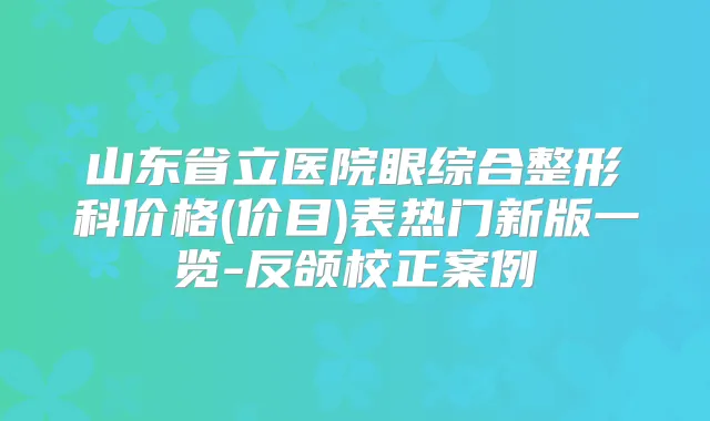 山东省立医院眼综合整形科价格(价目)表热门新版一览-反颌校正案例
