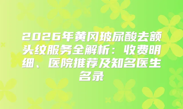 2026年黄冈玻尿酸去额头纹服务全解析：收费明细、医院推荐及知名医生名录