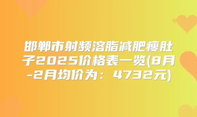 邯郸市射频溶脂减肥瘦肚子2025价格表一览(8月-2月均价为：4732元)
