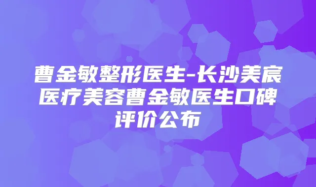 曹金敏整形医生-长沙美宸医疗美容曹金敏医生口碑评价公布