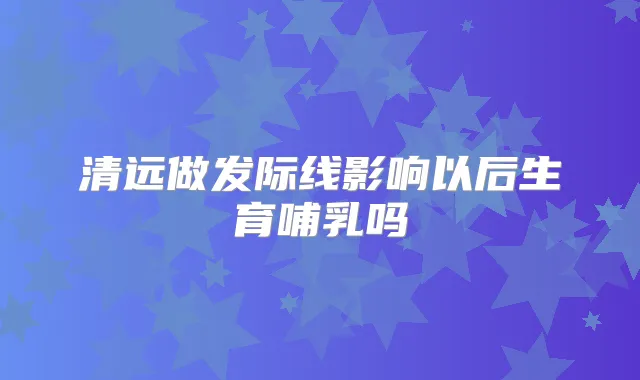 清远做发际线影响以后生育哺乳吗