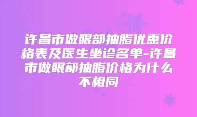 许昌市做眼部抽脂优惠价格表及医生坐诊名单-许昌市做眼部抽脂价格为什么不相同