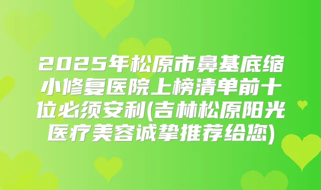 2025年松原市鼻基底缩小修复医院上榜清单前十位必须安利(吉林松原阳光医疗美容诚挚推荐给您)