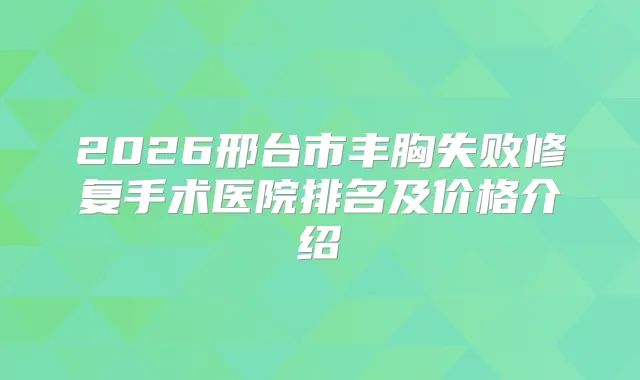 2026邢台市丰胸失败修复手术医院排名及价格介绍
