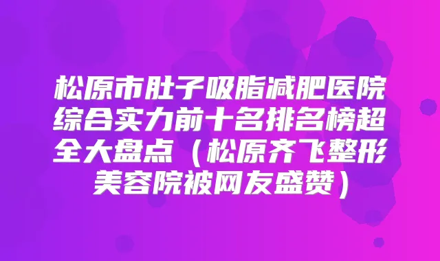 松原市肚子吸脂减肥医院综合实力前十名排名榜超全大盘点（松原齐飞整形美容院被网友盛赞）