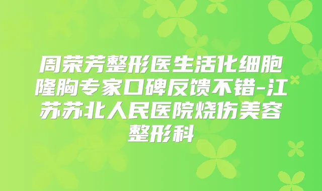 周荣芳整形医生活化细胞隆胸专家口碑反馈不错-江苏苏北人民医院烧伤美容整形科