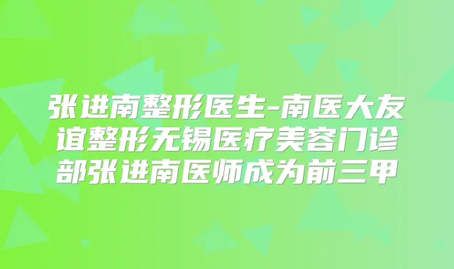 张进南整形医生-南医大友谊整形无锡医疗美容门诊部张进南医师成为前三甲