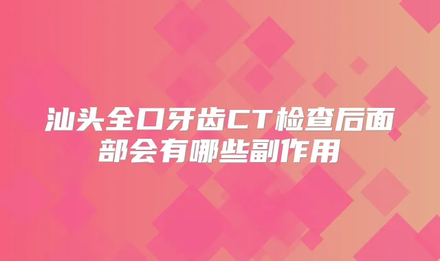 汕头全口牙齿CT检查后面部会有哪些副作用