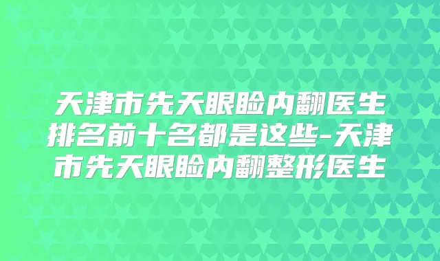 天津市先天眼睑内翻医生排名前十名都是这些-天津市先天眼睑内翻整形医生