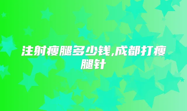 注射瘦腿多少钱,成都打瘦腿针