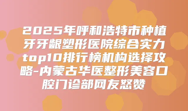 2025年呼和浩特市种植牙牙龈塑形医院综合实力top10排行榜机构选择攻略-内蒙古华医整形美容口腔门诊部网友怒赞