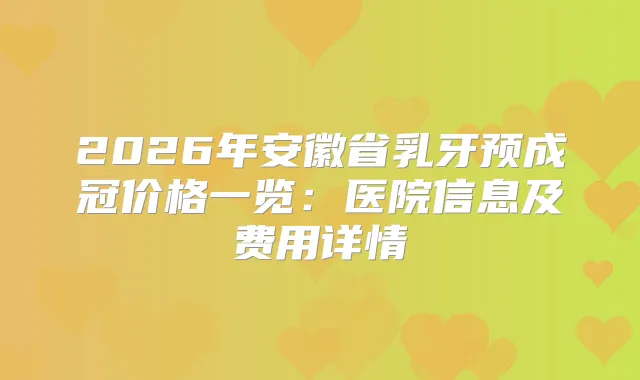 2026年安徽省乳牙预成冠价格一览：医院信息及费用详情