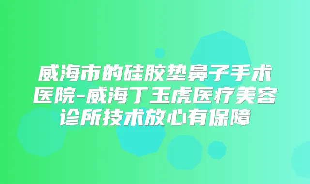 威海市的硅胶垫鼻子手术医院-威海丁玉虎医疗美容诊所技术放心有保障